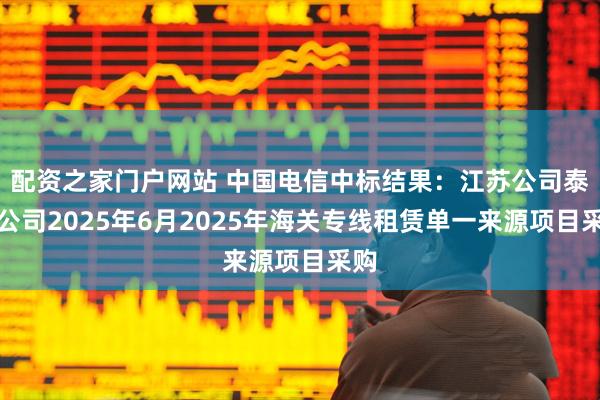 配资之家门户网站 中国电信中标结果：江苏公司泰州公司2025年6月2025年海关专线租赁单一来源项目采购