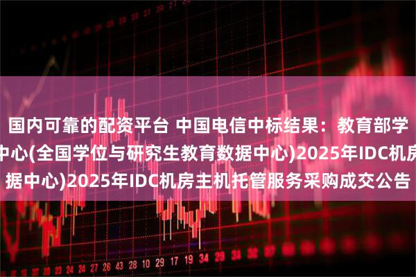 国内可靠的配资平台 中国电信中标结果：教育部学位与研究生教育发展中心(全国学位与研究生教育数据中心)2025年IDC机房主机托管服务采购成交公告