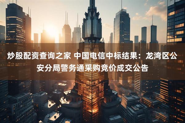 炒股配资查询之家 中国电信中标结果：龙湾区公安分局警务通采购竞价成交公告