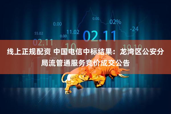 线上正规配资 中国电信中标结果：龙湾区公安分局流管通服务竞价成交公告