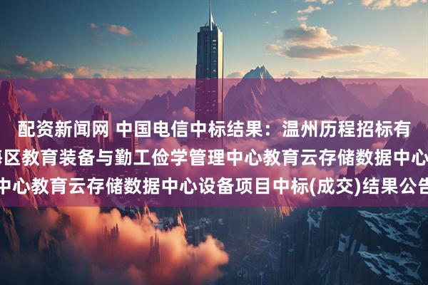 配资新闻网 中国电信中标结果：温州历程招标有限公司关于温州市瓯海区教育装备与勤工俭学管理中心教育云存储数据中心设备项目中标(成交)结果公告
