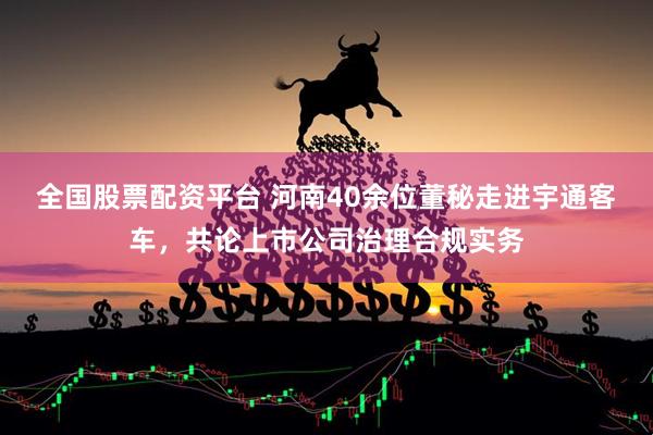 全国股票配资平台 河南40余位董秘走进宇通客车，共论上市公司治理合规实务