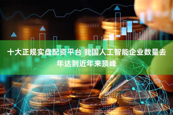 十大正规实盘配资平台 我国人工智能企业数量去年达到近年来顶峰