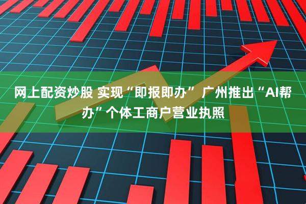 网上配资炒股 实现“即报即办” 广州推出“AI帮办”个体工商户营业执照