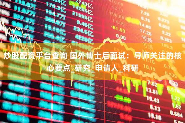 炒股配资平台查询 国外博士后面试：导师关注的核心要点_研究_申请人_科研