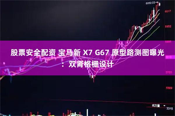 股票安全配资 宝马新 X7 G67 原型路测图曝光：双肾格栅设计