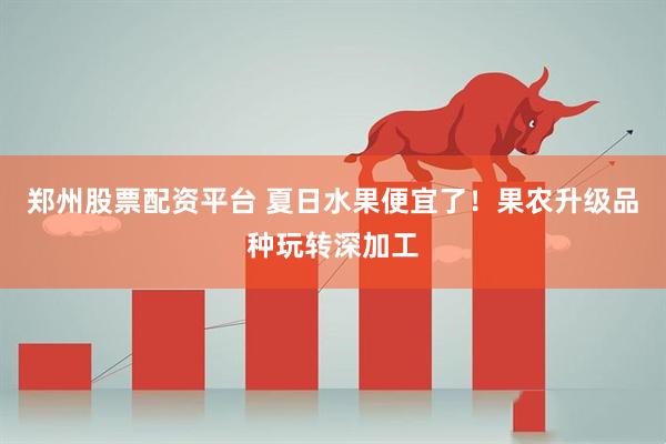 郑州股票配资平台 夏日水果便宜了！果农升级品种玩转深加工