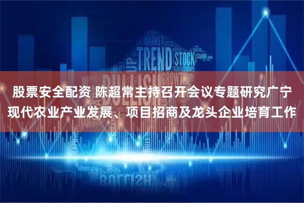 股票安全配资 陈超常主持召开会议专题研究广宁现代农业产业发展、项目招商及龙头企业培育工作