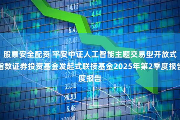 股票安全配资 平安中证人工智能主题交易型开放式指数证券投资基金发起式联接基金2025年第2季度报告