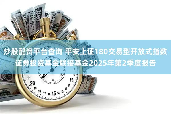 炒股配资平台查询 平安上证180交易型开放式指数证券投资基金联接基金2025年第2季度报告