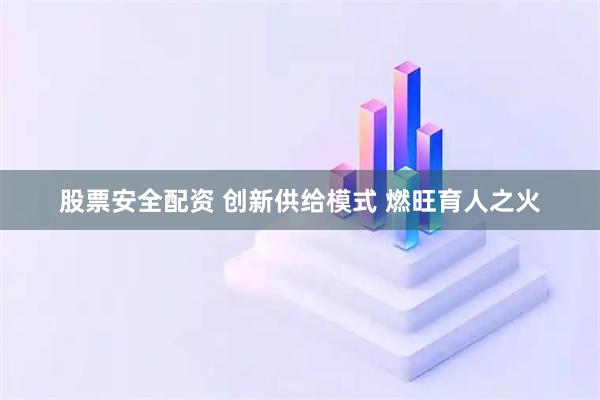 股票安全配资 创新供给模式 燃旺育人之火