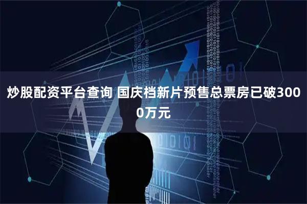炒股配资平台查询 国庆档新片预售总票房已破3000万元