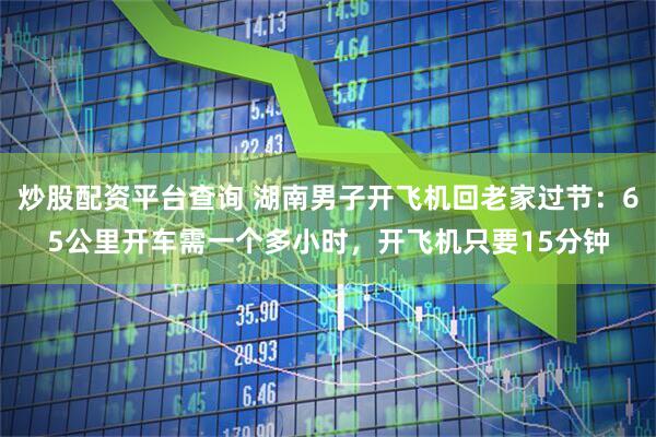 炒股配资平台查询 湖南男子开飞机回老家过节：65公里开车需一个多小时，开飞机只要15分钟
