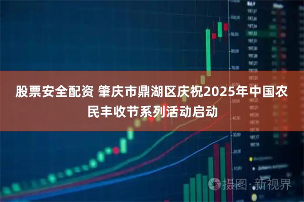 股票安全配资 肇庆市鼎湖区庆祝2025年中国农民丰收节系列活动启动