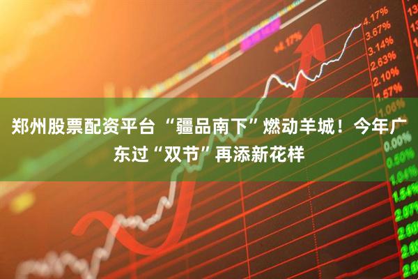 郑州股票配资平台 “疆品南下”燃动羊城！今年广东过“双节”再添新花样