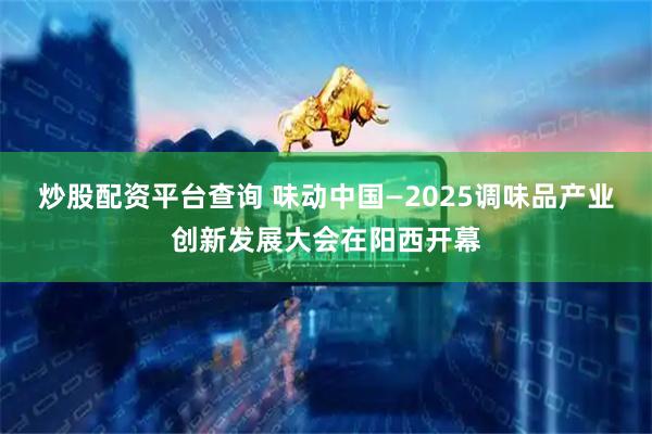 炒股配资平台查询 味动中国—2025调味品产业创新发展大会在阳西开幕