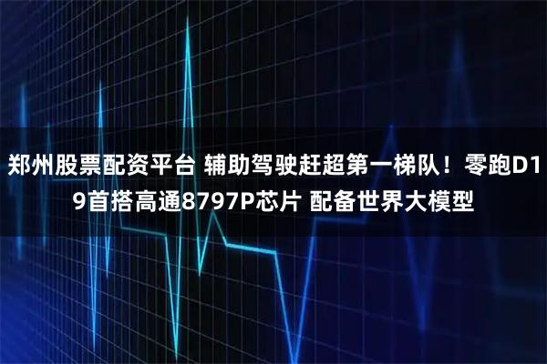 郑州股票配资平台 辅助驾驶赶超第一梯队!零跑D19首搭高通8797P芯片 配备世界大模型