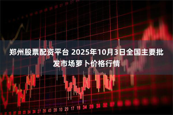 郑州股票配资平台 2025年10月3日全国主要批发市场萝卜价格行情
