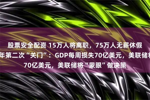 股票安全配资 15万人将离职,75万人无薪休假!美国政府近七年第二次“关门”:GDP每周损失70亿美元,美联储将“蒙眼”做决策
