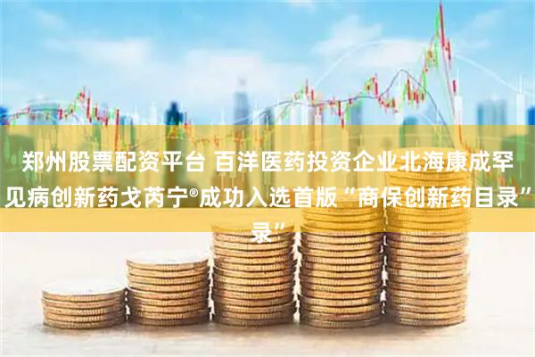 郑州股票配资平台 百洋医药投资企业北海康成罕见病创新药戈芮宁®成功入选首版“商保创新药目录”